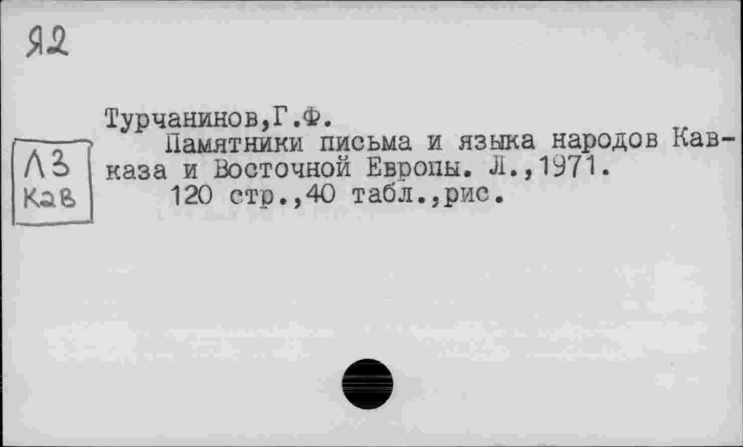 ﻿ял
Турчанинов,Г.Ф.
——Памятники письма и языка народов Кав-Лэ каза и Восточной Европы. J1. ,1971 • Клб 120 стр.,40 табл.,рис.